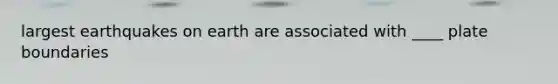 largest earthquakes on earth are associated with ____ plate boundaries