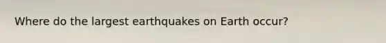 Where do the largest earthquakes on Earth occur?