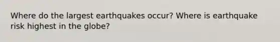 Where do the largest earthquakes occur? Where is earthquake risk highest in the globe?