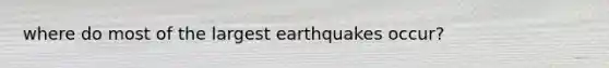 where do most of the largest earthquakes occur?