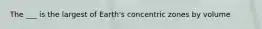 The ___ is the largest of Earth's concentric zones by volume
