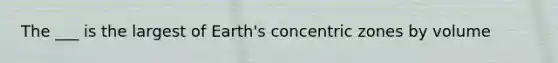 The ___ is the largest of Earth's concentric zones by volume