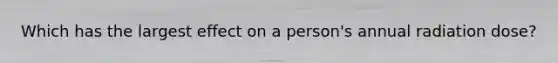 Which has the largest effect on a person's annual radiation dose?