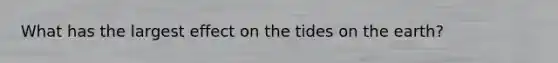 What has the largest effect on the tides on the earth?