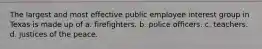 The largest and most effective public employee interest group in Texas is made up of a. firefighters. b. police officers. c. teachers. d. justices of the peace.