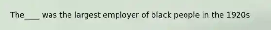 The____ was the largest employer of black people in the 1920s