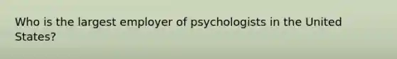 Who is the largest employer of psychologists in the United States?