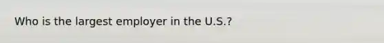 Who is the largest employer in the U.S.?
