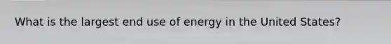 What is the largest end use of energy in the United States?