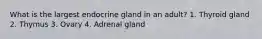 What is the largest endocrine gland in an adult? 1. Thyroid gland 2. Thymus 3. Ovary 4. Adrenal gland