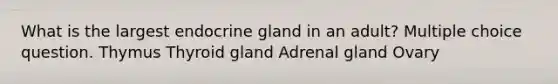 What is the largest endocrine gland in an adult? Multiple choice question. Thymus Thyroid gland Adrenal gland Ovary