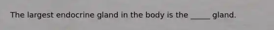 The largest endocrine gland in the body is the _____ gland.
