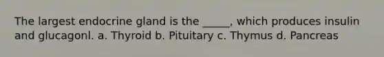 The largest endocrine gland is the _____, which produces insulin and glucagonl. a. Thyroid b. Pituitary c. Thymus d. Pancreas