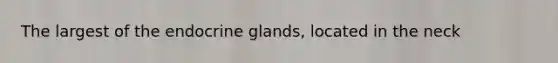 The largest of the endocrine glands, located in the neck