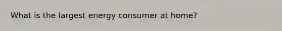 What is the largest energy consumer at home?