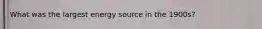 What was the largest energy source in the 1900s?
