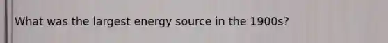 What was the largest energy source in the 1900s?