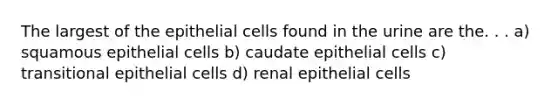 The largest of the epithelial cells found in the urine are the. . . a) squamous epithelial cells b) caudate epithelial cells c) transitional epithelial cells d) renal epithelial cells