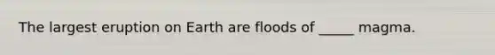 The largest eruption on Earth are floods of _____ magma.