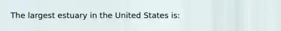 The largest estuary in the United States is: