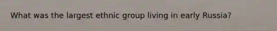 What was the largest ethnic group living in early Russia?