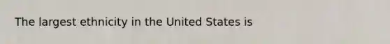 The largest ethnicity in the United States is