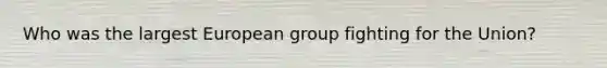 Who was the largest European group fighting for the Union?