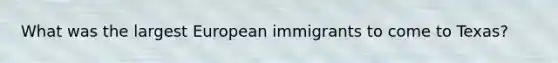 What was the largest European immigrants to come to Texas?