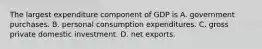 The largest expenditure component of GDP is A. government purchases. B. personal consumption expenditures. C. gross private domestic investment. D. net exports.