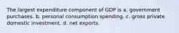 The largest expenditure component of GDP is a. government purchases. b. personal consumption spending. c. gross private domestic investment. d. net exports.