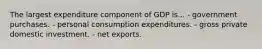 The largest expenditure component of GDP is... - government purchases. - personal consumption expenditures. - gross private domestic investment. - net exports.