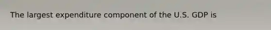 The largest expenditure component of the U.S. GDP is