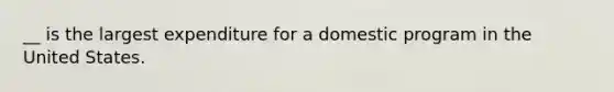 __ is the largest expenditure for a domestic program in the United States.