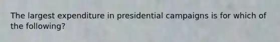 The largest expenditure in presidential campaigns is for which of the following?