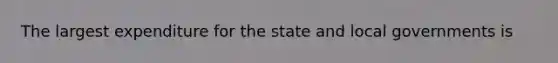 The largest expenditure for the state and local governments is