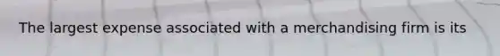 The largest expense associated with a merchandising firm is its