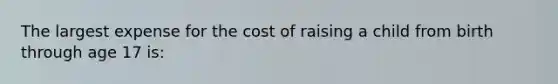 The largest expense for the cost of raising a child from birth through age 17 is: