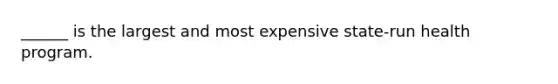 ______ is the largest and most expensive state-run health program.