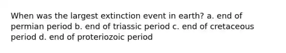 When was the largest extinction event in earth? a. end of permian period b. end of triassic period c. end of cretaceous period d. end of proteriozoic period