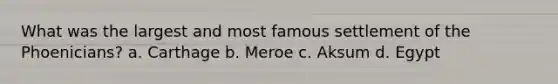 What was the largest and most famous settlement of the Phoenicians? a. Carthage b. Meroe c. Aksum d. Egypt