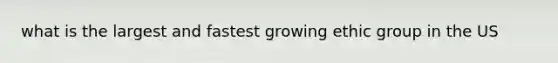 what is the largest and fastest growing ethic group in the US