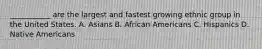 ___________ are the largest and fastest growing ethnic group in the United States. A. Asians B. African Americans C. Hispanics D. Native Americans