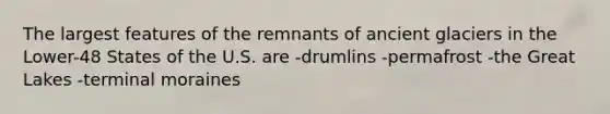 The largest features of the remnants of ancient glaciers in the Lower-48 States of the U.S. are -drumlins -permafrost -the Great Lakes -terminal moraines