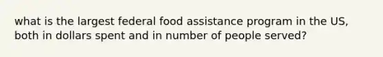 what is the largest federal food assistance program in the US, both in dollars spent and in number of people served?