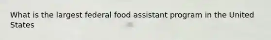 What is the largest federal food assistant program in the United States