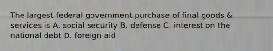 The largest federal government purchase of final goods & services is A. social security B. defense C. interest on the national debt D. foreign aid