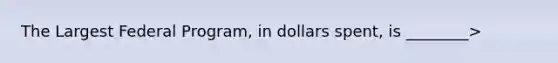 The Largest Federal Program, in dollars spent, is ________>