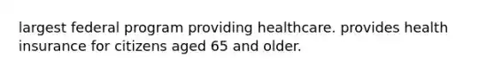 largest federal program providing healthcare. provides health insurance for citizens aged 65 and older.