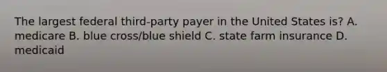 The largest federal third-party payer in the United States is? A. medicare B. blue cross/blue shield C. state farm insurance D. medicaid