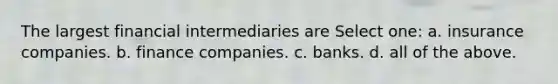 The largest financial intermediaries are Select one: a. insurance companies. b. finance companies. c. banks. d. all of the above.